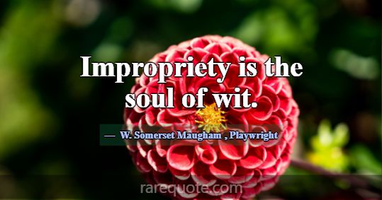 Impropriety is the soul of wit.... -W. Somerset Maugham