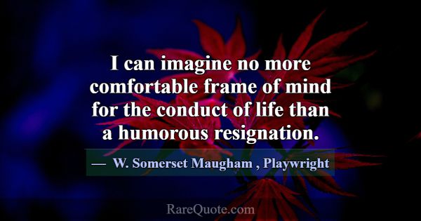 I can imagine no more comfortable frame of mind fo... -W. Somerset Maugham