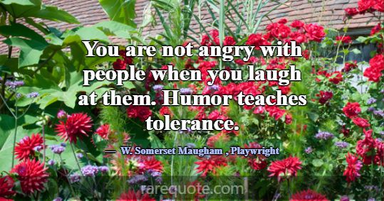 You are not angry with people when you laugh at th... -W. Somerset Maugham