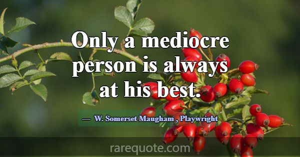 Only a mediocre person is always at his best.... -W. Somerset Maugham