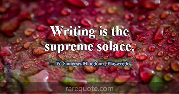 Writing is the supreme solace.... -W. Somerset Maugham