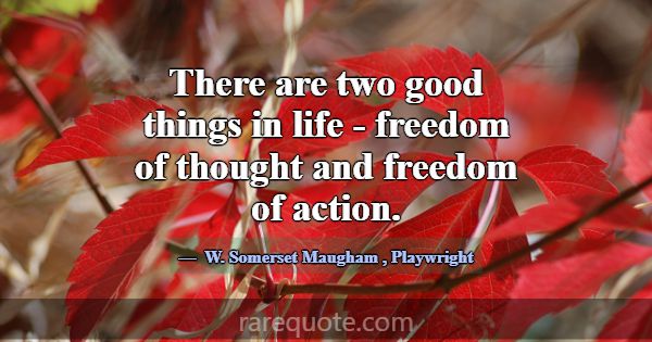 There are two good things in life - freedom of tho... -W. Somerset Maugham