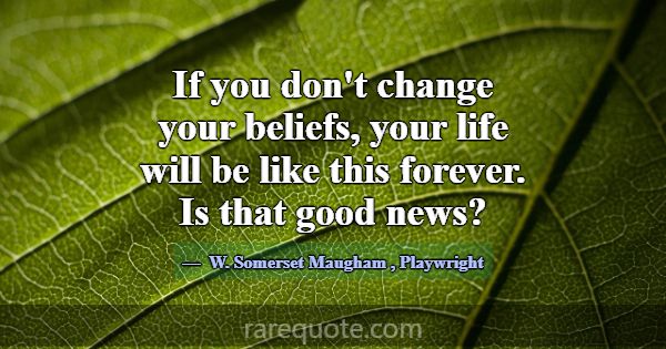 If you don't change your beliefs, your life will b... -W. Somerset Maugham