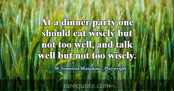 At a dinner party one should eat wisely but not to... -W. Somerset Maugham