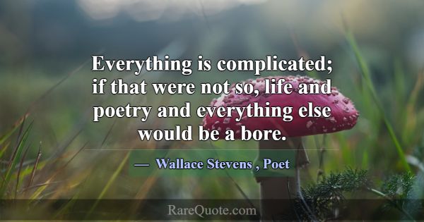 Everything is complicated; if that were not so, li... -Wallace Stevens
