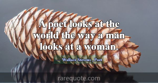 A poet looks at the world the way a man looks at a... -Wallace Stevens