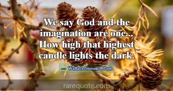 We say God and the imagination are one... How high... -Wallace Stevens