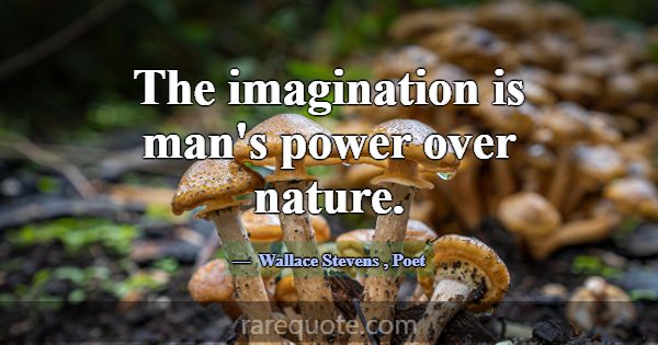The imagination is man's power over nature.... -Wallace Stevens