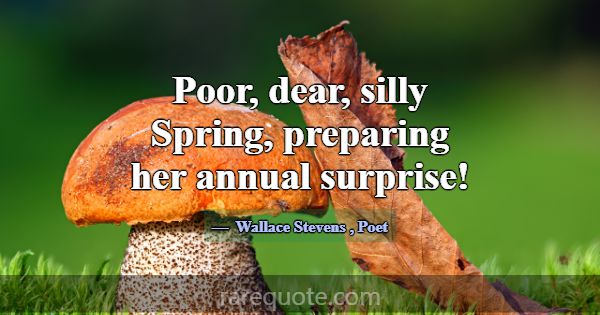 Poor, dear, silly Spring, preparing her annual sur... -Wallace Stevens