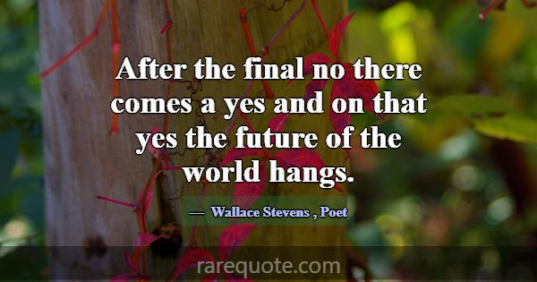 After the final no there comes a yes and on that y... -Wallace Stevens