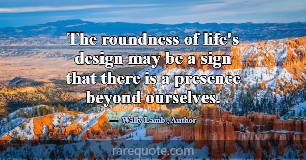 The roundness of life's design may be a sign that ... -Wally Lamb