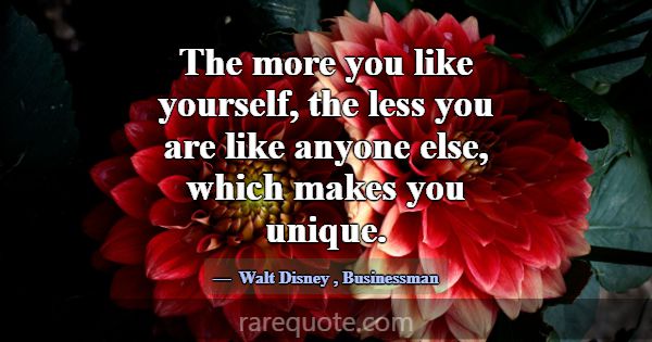 The more you like yourself, the less you are like ... -Walt Disney