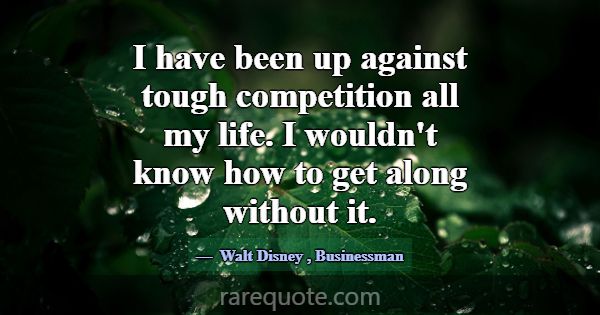 I have been up against tough competition all my li... -Walt Disney