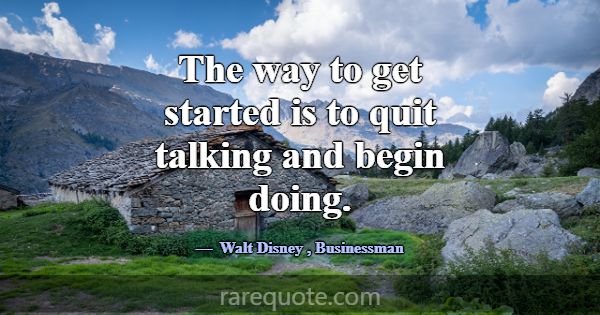 The way to get started is to quit talking and begi... -Walt Disney
