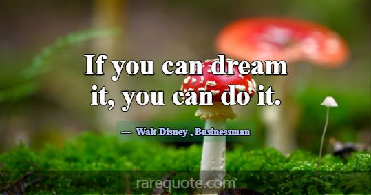 If you can dream it, you can do it.... -Walt Disney