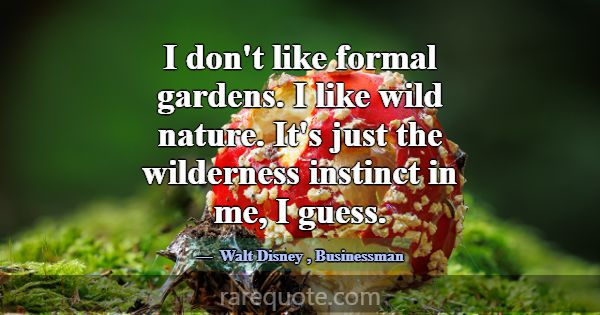 I don't like formal gardens. I like wild nature. I... -Walt Disney