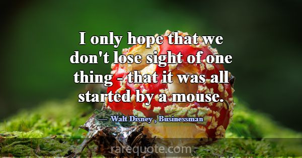 I only hope that we don't lose sight of one thing ... -Walt Disney