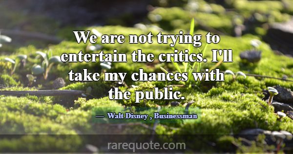 We are not trying to entertain the critics. I'll t... -Walt Disney