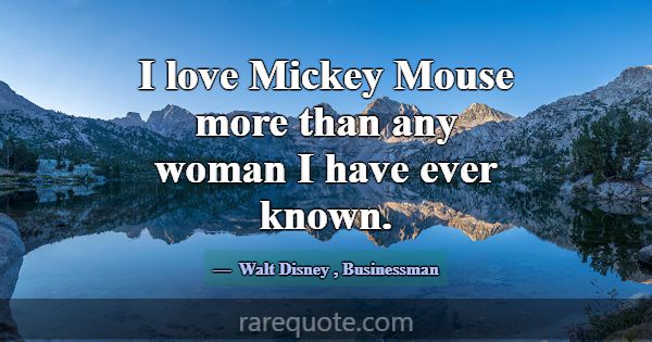 I love Mickey Mouse more than any woman I have eve... -Walt Disney