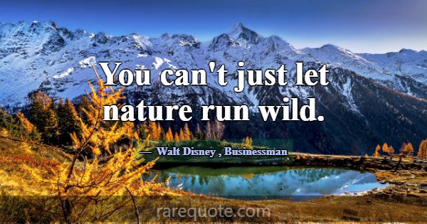 You can't just let nature run wild.... -Walt Disney