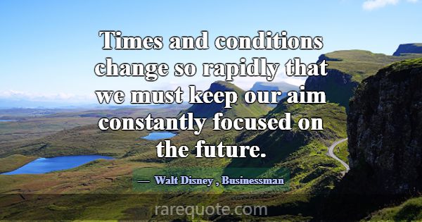 Times and conditions change so rapidly that we mus... -Walt Disney