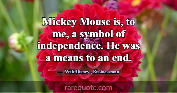 Mickey Mouse is, to me, a symbol of independence. ... -Walt Disney