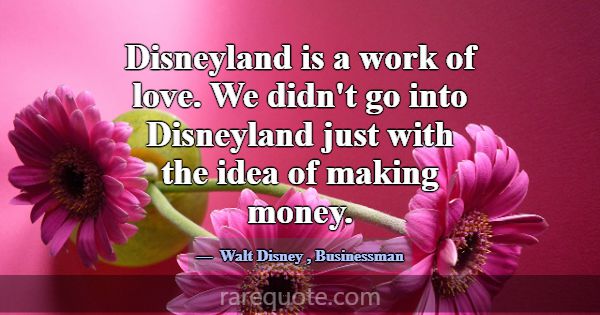 Disneyland is a work of love. We didn't go into Di... -Walt Disney