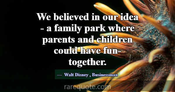 We believed in our idea - a family park where pare... -Walt Disney
