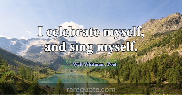 I celebrate myself, and sing myself.... -Walt Whitman