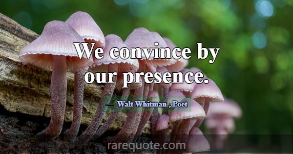 We convince by our presence.... -Walt Whitman