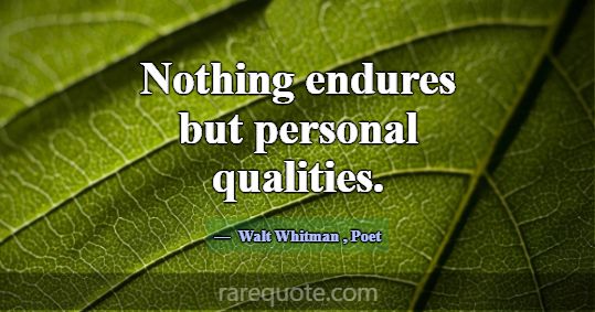 Nothing endures but personal qualities.... -Walt Whitman