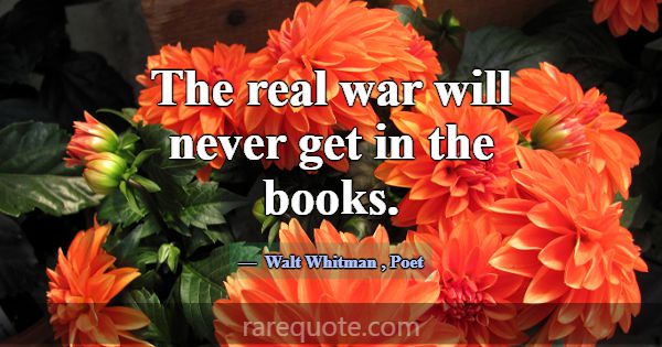 The real war will never get in the books.... -Walt Whitman