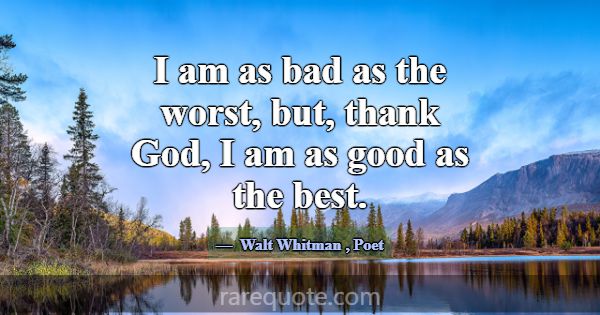 I am as bad as the worst, but, thank God, I am as ... -Walt Whitman