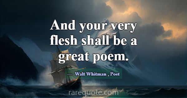 And your very flesh shall be a great poem.... -Walt Whitman
