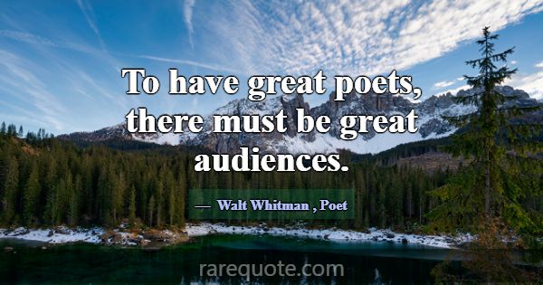 To have great poets, there must be great audiences... -Walt Whitman