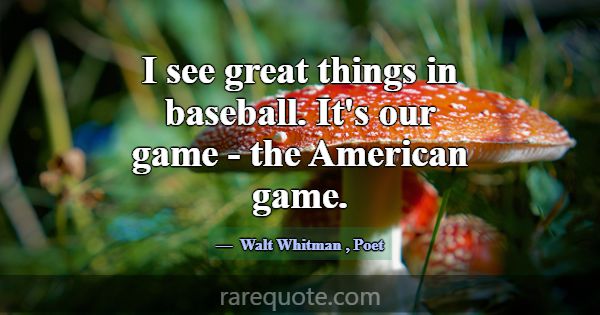 I see great things in baseball. It's our game - th... -Walt Whitman