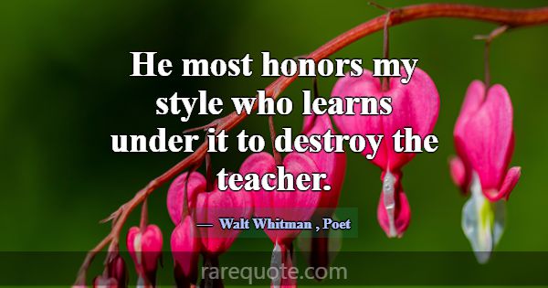 He most honors my style who learns under it to des... -Walt Whitman
