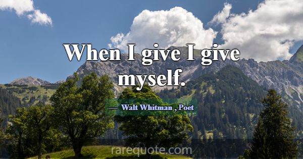 When I give I give myself.... -Walt Whitman