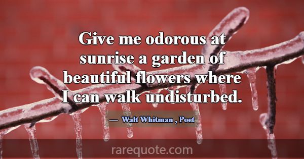 Give me odorous at sunrise a garden of beautiful f... -Walt Whitman