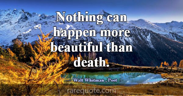Nothing can happen more beautiful than death.... -Walt Whitman
