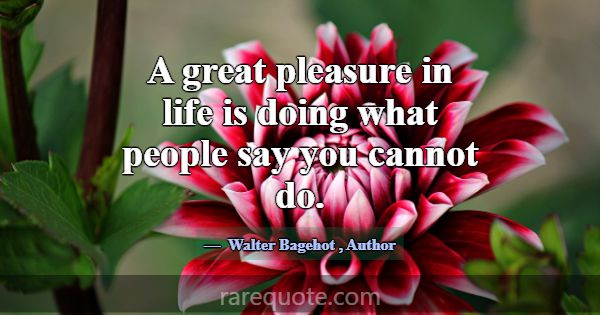 A great pleasure in life is doing what people say ... -Walter Bagehot