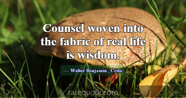 Counsel woven into the fabric of real life is wisd... -Walter Benjamin