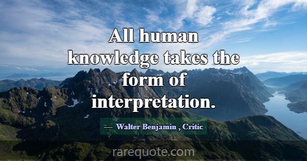 All human knowledge takes the form of interpretati... -Walter Benjamin