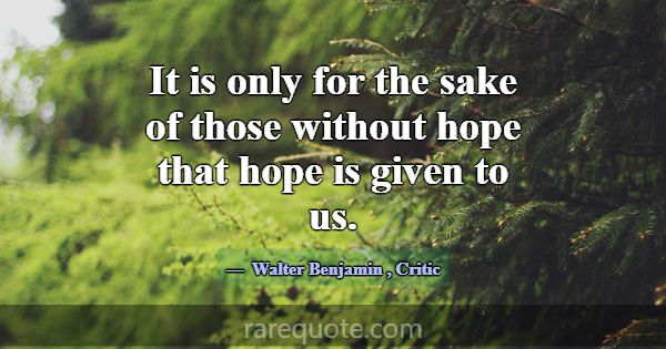 It is only for the sake of those without hope that... -Walter Benjamin