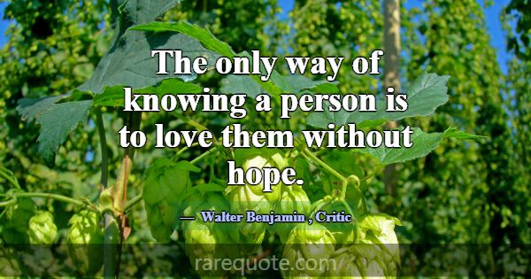 The only way of knowing a person is to love them w... -Walter Benjamin