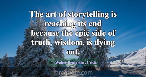 The art of storytelling is reaching its end becaus... -Walter Benjamin
