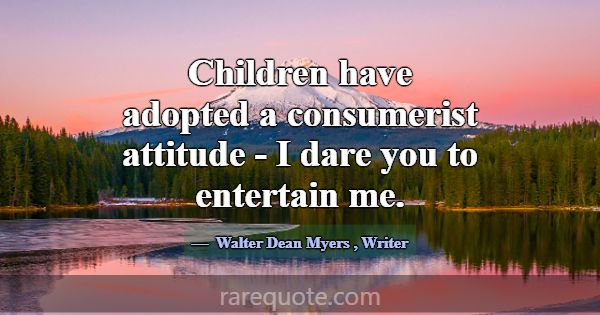 Children have adopted a consumerist attitude - I d... -Walter Dean Myers