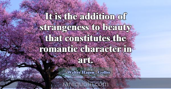 It is the addition of strangeness to beauty that c... -Walter Hagen