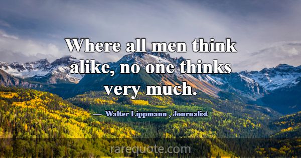 Where all men think alike, no one thinks very much... -Walter Lippmann