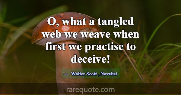 O, what a tangled web we weave when first we pract... -Walter Scott